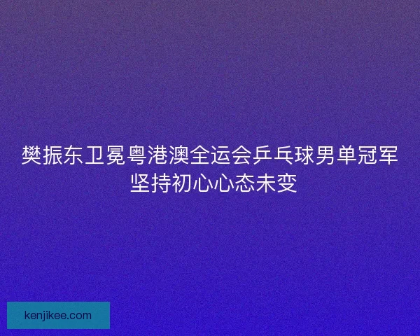 樊振东卫冕粤港澳全运会乒乓球男单冠军 坚持初心心态未变