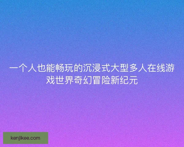 一个人也能畅玩的沉浸式大型多人在线游戏世界奇幻冒险新纪元