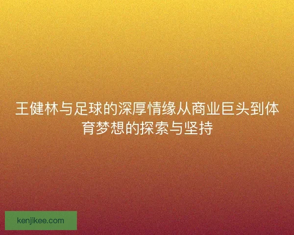 王健林与足球的深厚情缘从商业巨头到体育梦想的探索与坚持