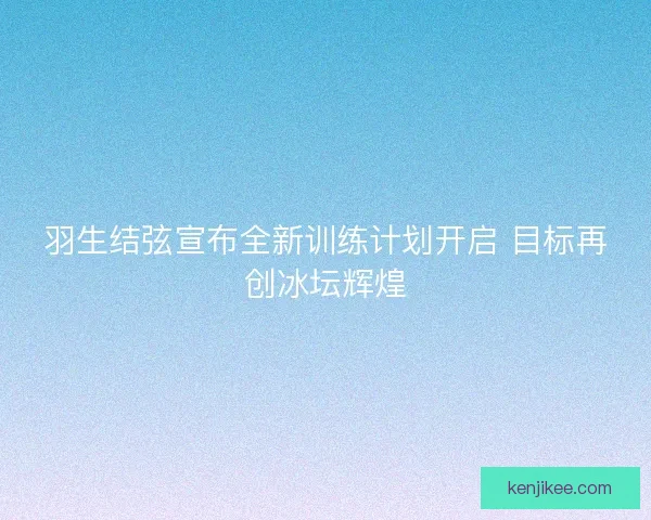 羽生结弦宣布全新训练计划开启 目标再创冰坛辉煌