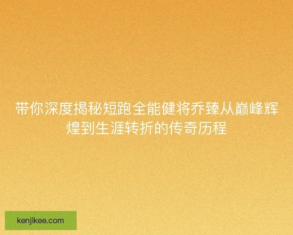带你深度揭秘短跑全能健将乔臻从巅峰辉煌到生涯转折的传奇历程