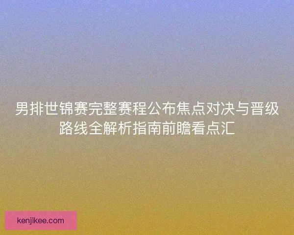 男排世锦赛完整赛程公布焦点对决与晋级路线全解析指南前瞻看点汇