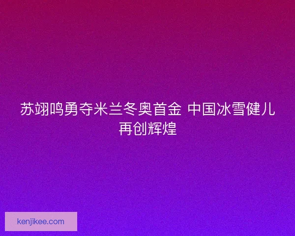 苏翊鸣勇夺米兰冬奥首金 中国冰雪健儿再创辉煌