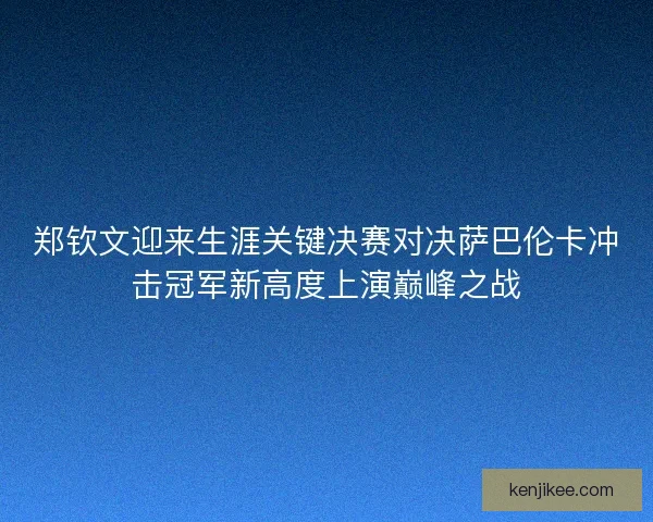 郑钦文迎来生涯关键决赛对决萨巴伦卡冲击冠军新高度上演巅峰之战
