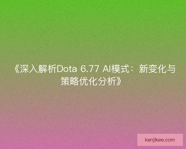 《深入解析Dota 6.77 AI模式：新变化与策略优化分析》