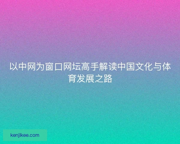 以中网为窗口网坛高手解读中国文化与体育发展之路