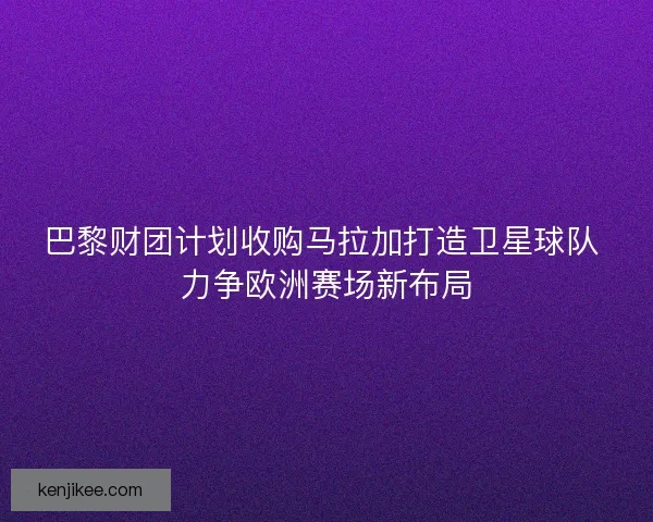 巴黎财团计划收购马拉加打造卫星球队 力争欧洲赛场新布局