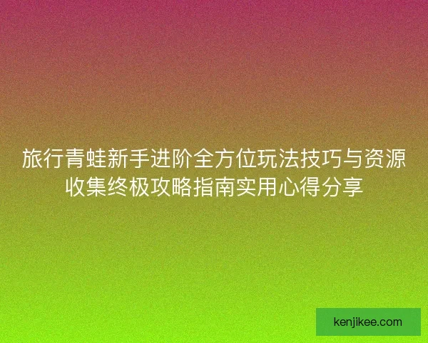 旅行青蛙新手进阶全方位玩法技巧与资源收集终极攻略指南实用心得分享