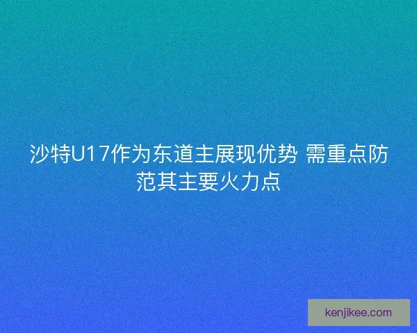 沙特U17作为东道主展现优势 需重点防范其主要火力点