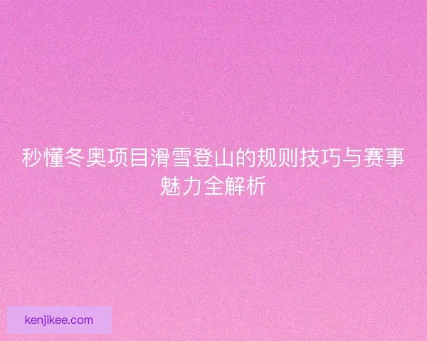 秒懂冬奥项目滑雪登山的规则技巧与赛事魅力全解析