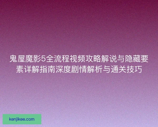 鬼屋魔影5全流程视频攻略解说与隐藏要素详解指南深度剧情解析与通关技巧