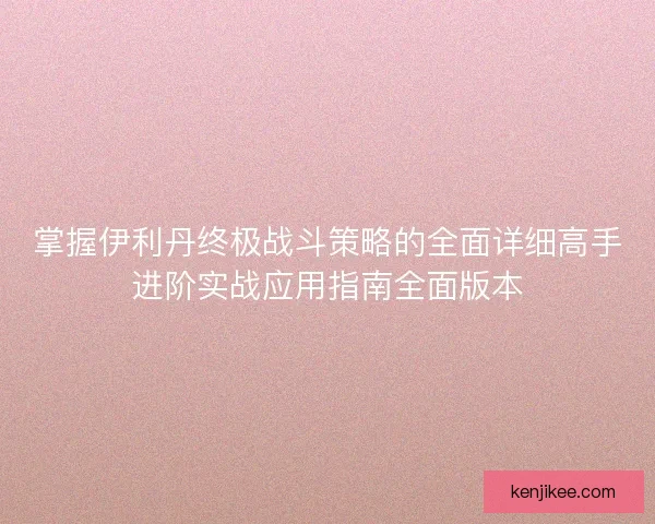 掌握伊利丹终极战斗策略的全面详细高手进阶实战应用指南全面版本