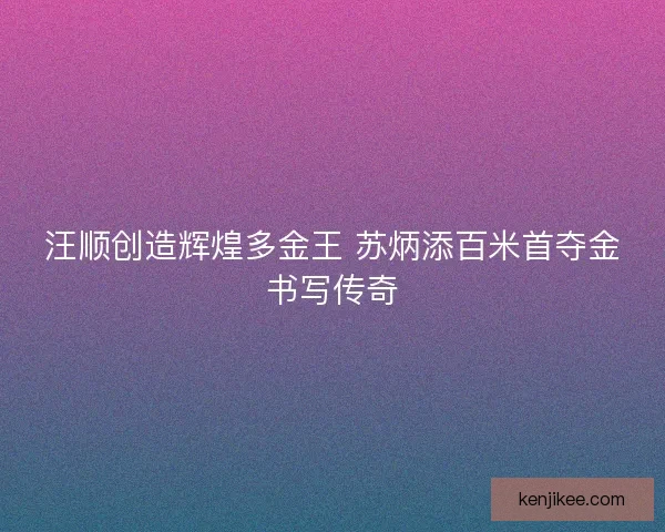 汪顺创造辉煌多金王 苏炳添百米首夺金书写传奇
