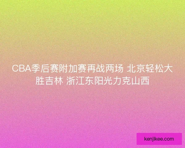 CBA季后赛附加赛再战两场 北京轻松大胜吉林 浙江东阳光力克山西