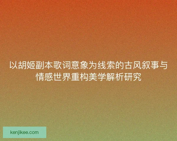 以胡姬副本歌词意象为线索的古风叙事与情感世界重构美学解析研究