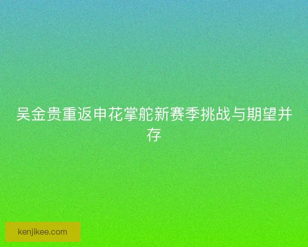 吴金贵重返申花掌舵新赛季挑战与期望并存