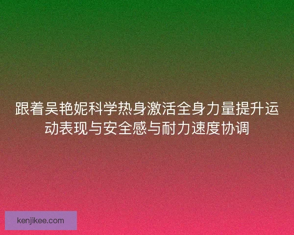 跟着吴艳妮科学热身激活全身力量提升运动表现与安全感与耐力速度协调
