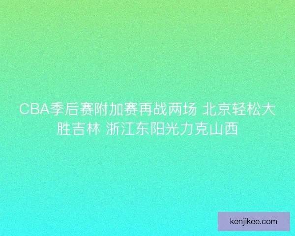 CBA季后赛附加赛再战两场 北京轻松大胜吉林 浙江东阳光力克山西