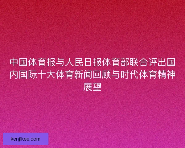 中国体育报与人民日报体育部联合评出国内国际十大体育新闻回顾与时代体育精神展望