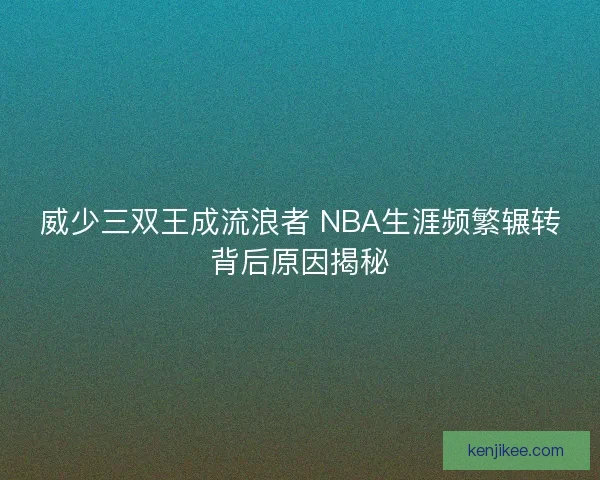 威少三双王成流浪者 NBA生涯频繁辗转背后原因揭秘