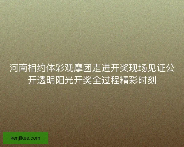 河南相约体彩观摩团走进开奖现场见证公开透明阳光开奖全过程精彩时刻