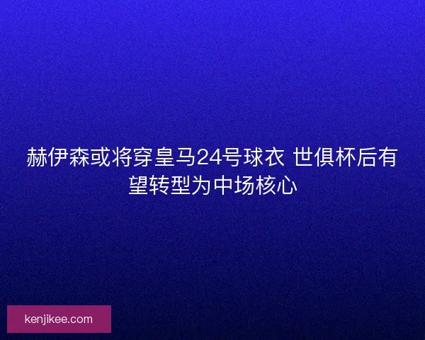 赫伊森或将穿皇马24号球衣 世俱杯后有望转型为中场核心