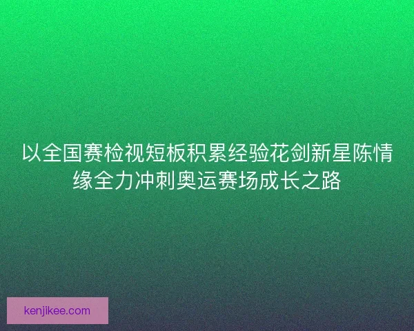 以全国赛检视短板积累经验花剑新星陈情缘全力冲刺奥运赛场成长之路