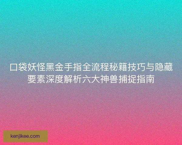 口袋妖怪黑金手指全流程秘籍技巧与隐藏要素深度解析六大神兽捕捉指南