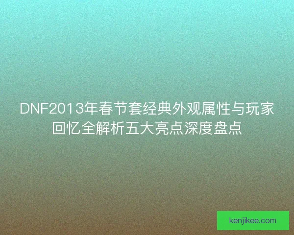 DNF2013年春节套经典外观属性与玩家回忆全解析五大亮点深度盘点