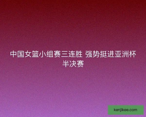 中国女篮小组赛三连胜 强势挺进亚洲杯半决赛