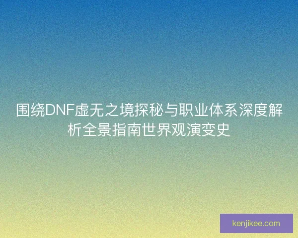 围绕DNF虚无之境探秘与职业体系深度解析全景指南世界观演变史