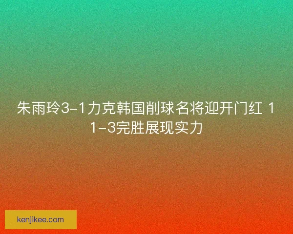 朱雨玲3-1力克韩国削球名将迎开门红 11-3完胜展现实力