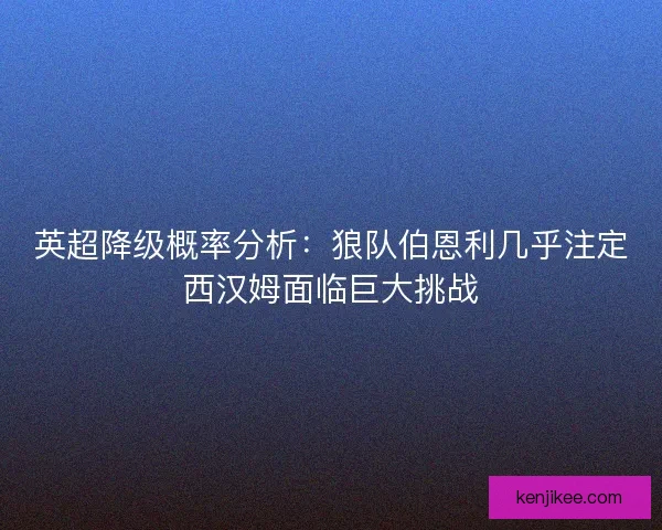 英超降级概率分析:狼队伯恩利几乎注定西汉姆面临巨大挑战 英超降级概率分析:狼队伯恩利几乎注定西汉姆面临巨大挑战