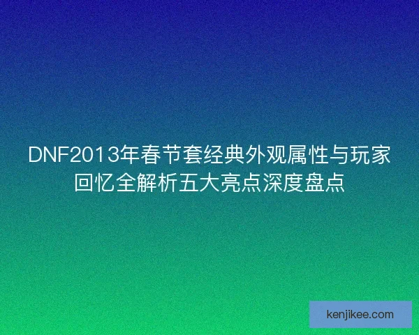 DNF2013年春节套经典外观属性与玩家回忆全解析五大亮点深度盘点