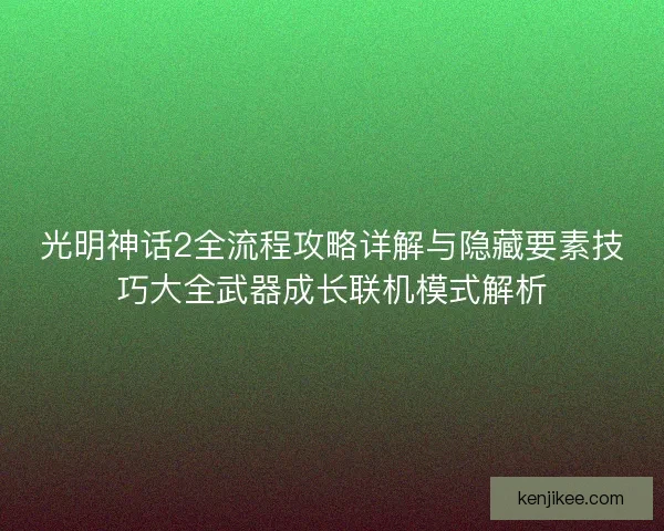 光明神话2全流程攻略详解与隐藏要素技巧大全武器成长联机模式解析