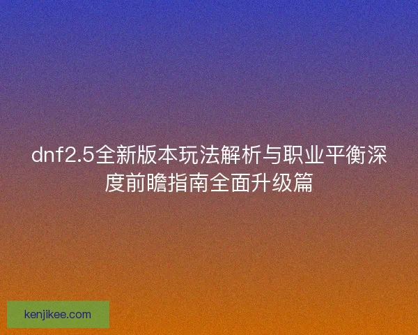 dnf2.5全新版本玩法解析与职业平衡深度前瞻指南全面升级篇