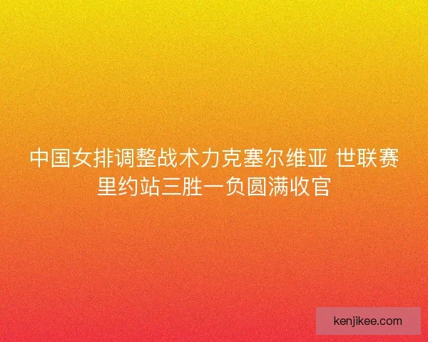 中国女排调整战术力克塞尔维亚 世联赛里约站三胜一负圆满收官